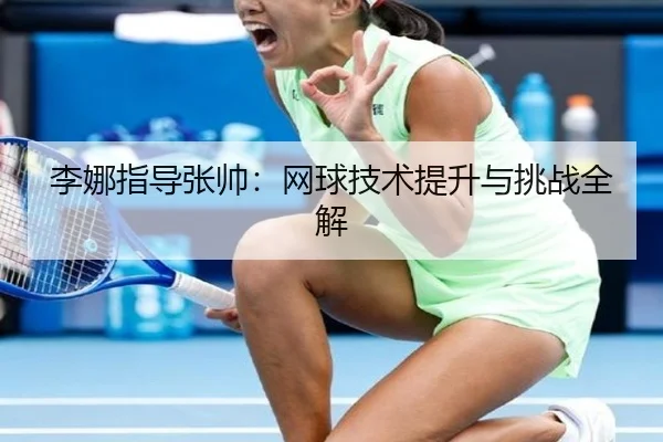 李娜指导张帅：网球技术提升与挑战全解